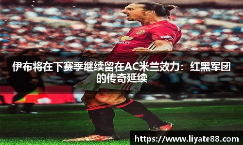 伊布将在下赛季继续留在AC米兰效力：红黑军团的传奇延续