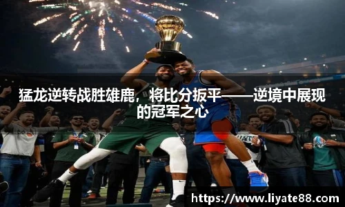 猛龙逆转战胜雄鹿，将比分扳平——逆境中展现的冠军之心