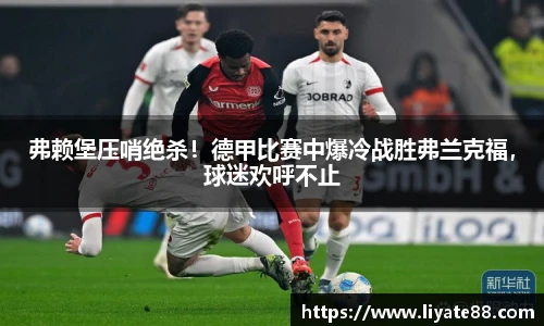 弗赖堡压哨绝杀！德甲比赛中爆冷战胜弗兰克福，球迷欢呼不止