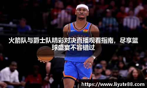 火箭队与爵士队精彩对决直播观看指南，尽享篮球盛宴不容错过