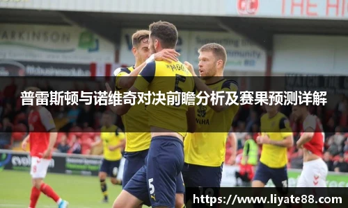 普雷斯顿与诺维奇对决前瞻分析及赛果预测详解