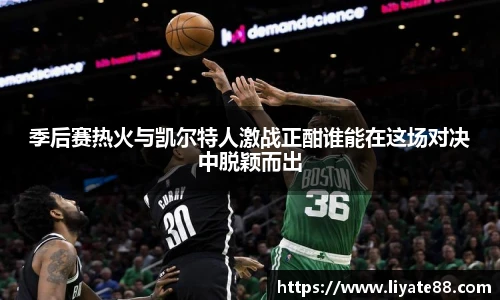 季后赛热火与凯尔特人激战正酣谁能在这场对决中脱颖而出