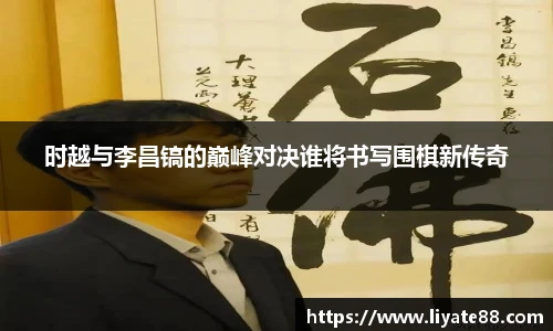 时越与李昌镐的巅峰对决谁将书写围棋新传奇