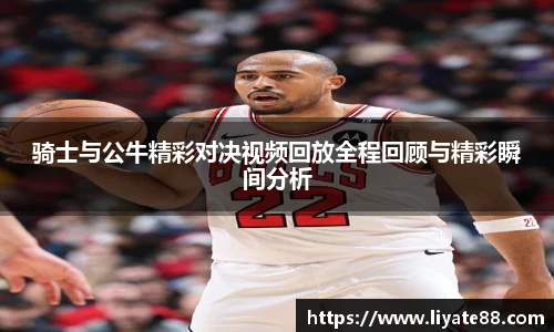 骑士与公牛精彩对决视频回放全程回顾与精彩瞬间分析